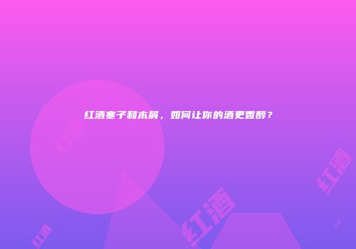 红酒塞子和木屑，如何让你的酒更香醇？