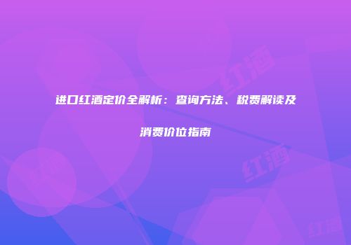 进口红酒定价全解析：查询方法、税费解读及消费价位指南