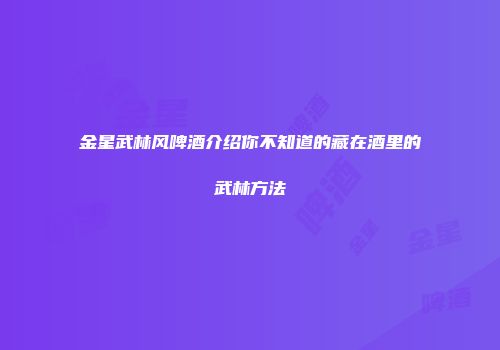 金星武林风啤酒介绍你不知道的藏在酒里的武林方法