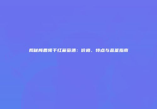 揭秘梅鹿辄干红葡萄酒：价格、特点与品鉴指南