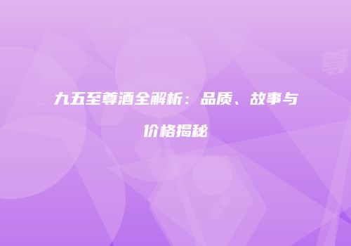 九五至尊酒全解析：品质、故事与价格揭秘