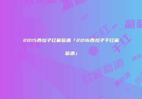 2015西拉子红葡萄酒「2016西拉子干红葡萄酒」