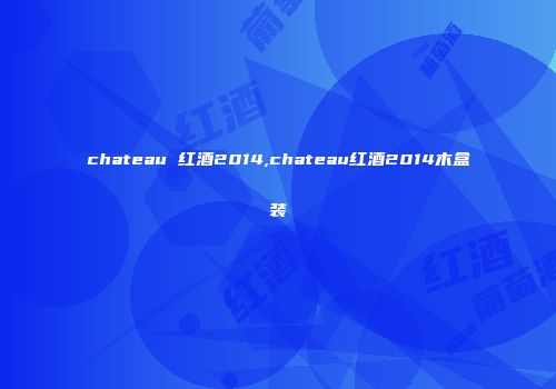 chateau 红酒2014,chateau红酒2014木盒装