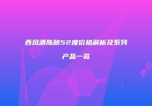 西凤酒陈酿52度价格解析及系列产品一览