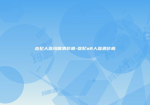 参妃人参玛咖酒价格-参妃a8人参酒价格