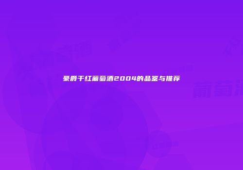 豪爵干红葡萄酒2004的品鉴与推荐