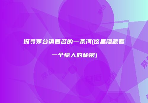 探寻茅台镇著名的一条河(这里隐藏着一个惊人的秘密)
