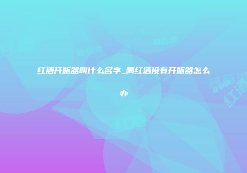 红酒开瓶器叫什么名字_喝红酒没有开瓶器怎么办