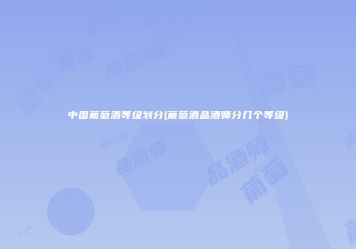 中国葡萄酒等级划分(葡萄酒品酒师分几个等级)