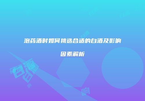 泡药酒时如何挑选合适的白酒及影响因素解析