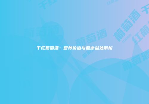 干红葡萄酒：营养价值与健康益处解析