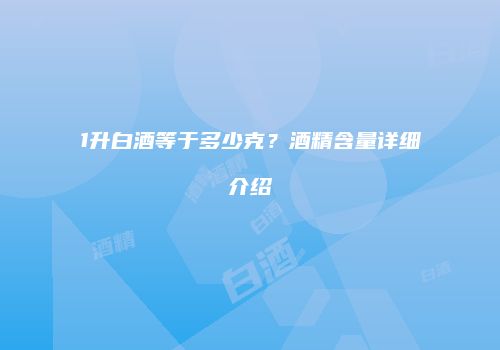 1升白酒等于多少克？酒精含量详细介绍