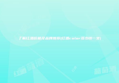 了解红酒价格及品牌推荐(红酒color多少钱一支)