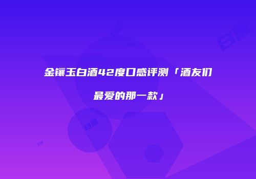 金镶玉白酒42度口感评测「酒友们最爱的那一款」