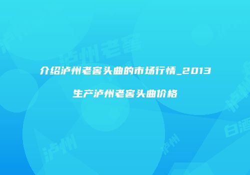 介绍泸州老窖头曲的市场行情_2013生产泸州老窖头曲价格