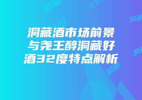洞藏酒市场前景与尧王醇洞藏好酒32度特点解析
