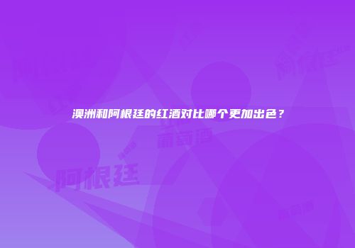 澳洲和阿根廷的红酒对比哪个更加出色？