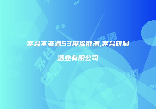 茅台不老酒53度保健酒,茅台研制酒业有限公司