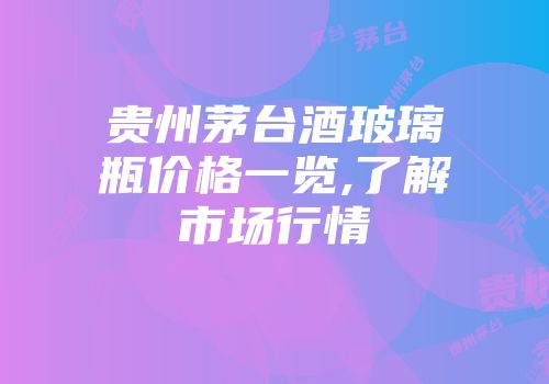 贵州茅台酒玻璃瓶价格一览,了解市场行情