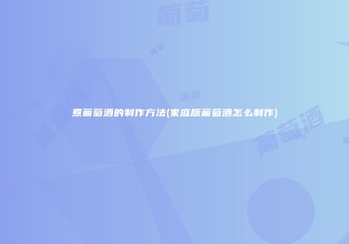 煮葡萄酒的制作方法(家庭版葡萄酒怎么制作)