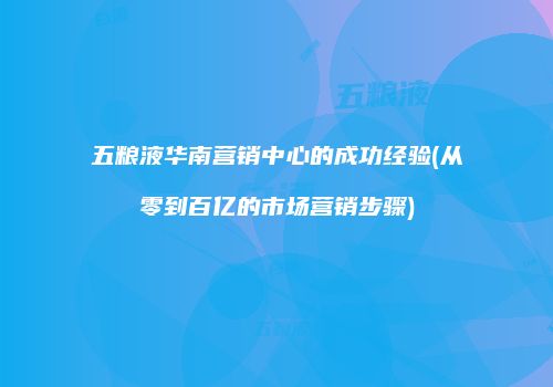 五粮液华南营销中心的成功经验(从零到百亿的市场营销步骤)