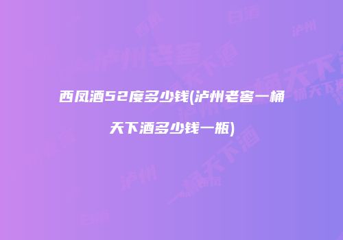 西凤酒52度多少钱(泸州老窖一桶天下酒多少钱一瓶)