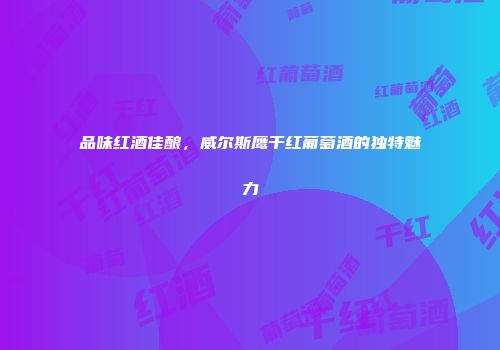 品味红酒佳酿，威尔斯鹰干红葡萄酒的独特魅力