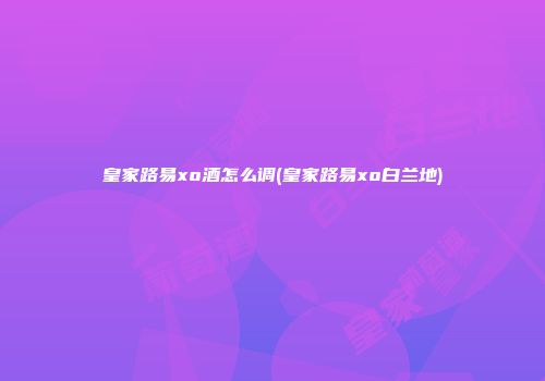 皇家路易xo酒怎么调(皇家路易xo白兰地)