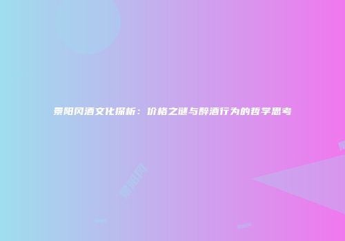 景阳冈酒文化探析：价格之谜与醉酒行为的哲学思考