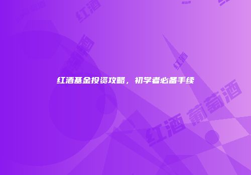 红酒基金投资攻略，初学者必备手续