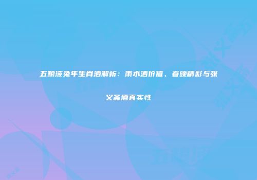 五粮液兔年生肖酒解析：雨水酒价值、春晚精彩与张义斋酒真实性