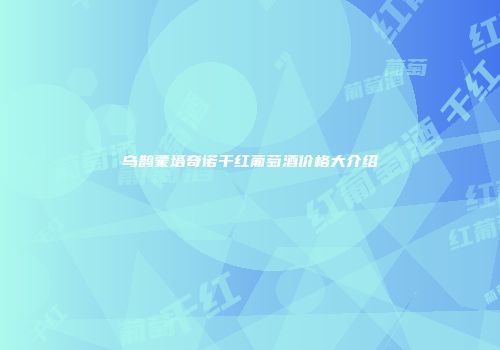 乌鹊蒙塔奇诺干红葡萄酒价格大介绍