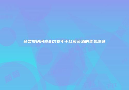 品尝罗纳河谷2016年干红葡萄酒的美妙滋味