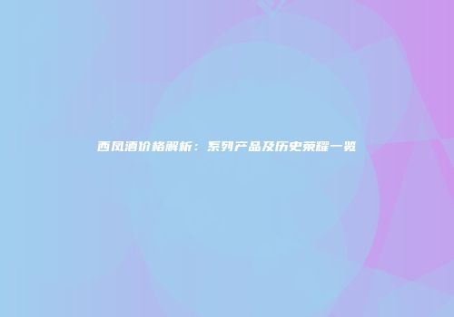 西凤酒价格解析：系列产品及历史荣耀一览