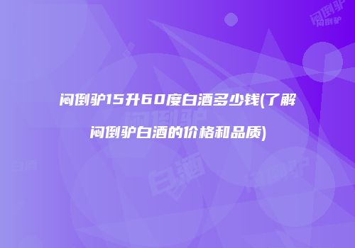 闷倒驴15升60度白酒多少钱(了解闷倒驴白酒的价格和品质)