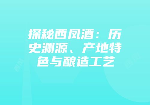 探秘西凤酒：历史渊源、产地特色与酿造工艺