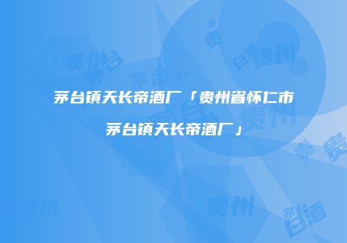 茅台镇天长帝酒厂「贵州省怀仁市茅台镇天长帝酒厂」