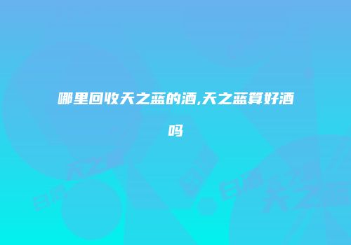 哪里回收天之蓝的酒,天之蓝算好酒吗
