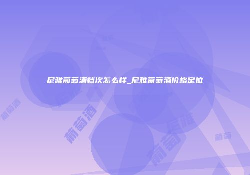 尼雅葡萄酒档次怎么样_尼雅葡萄酒价格定位