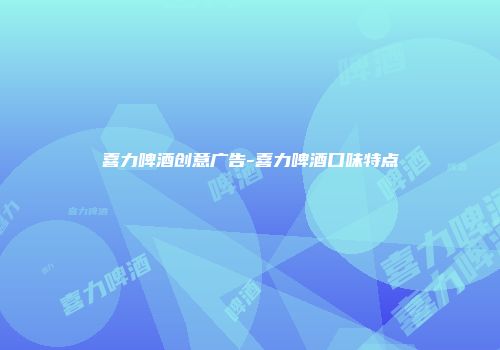 喜力啤酒创意广告-喜力啤酒口味特点