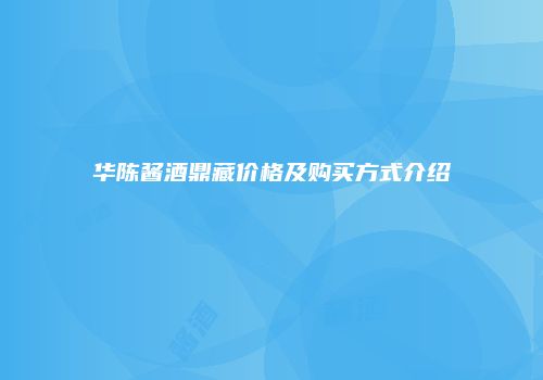 华陈酱酒鼎藏价格及购买方式介绍