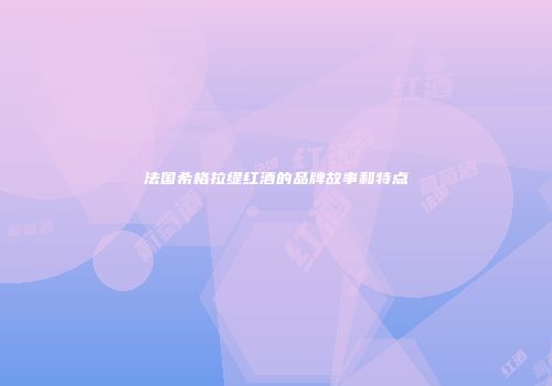 法国希格拉缇红酒的品牌故事和特点