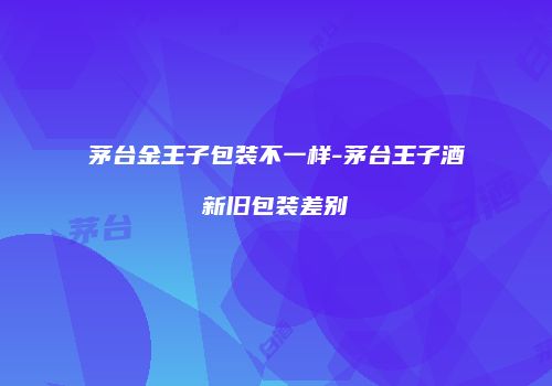 茅台金王子包装不一样-茅台王子酒新旧包装差别