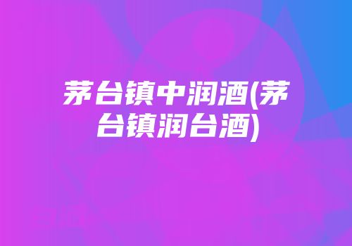 茅台镇中润酒(茅台镇润台酒)