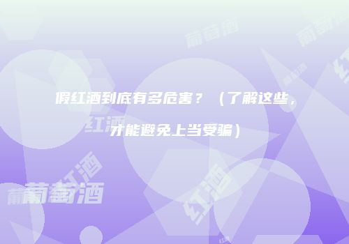 假红酒到底有多危害？（了解这些，才能避免上当受骗）
