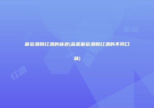 葡萄酒和红酒的味道(品鉴葡萄酒和红酒的不同口味)