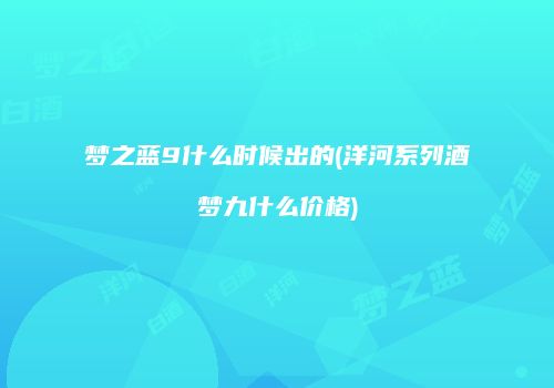 梦之蓝9什么时候出的(洋河系列酒梦九什么价格)