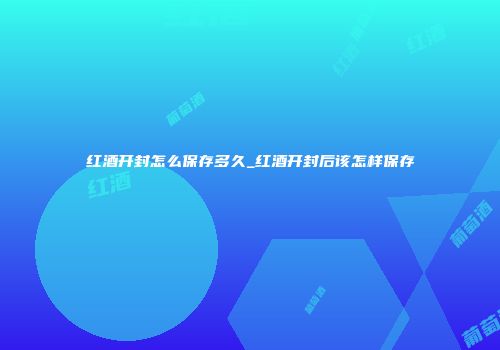 红酒开封怎么保存多久_红酒开封后该怎样保存