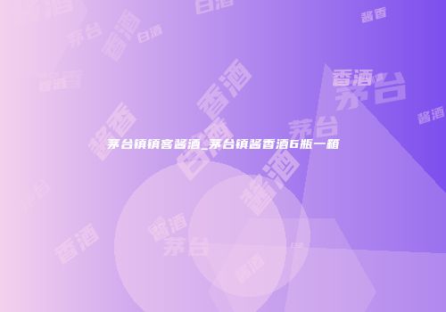 茅台镇镇客酱酒_茅台镇酱香酒6瓶一箱