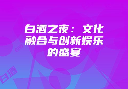 白酒之夜：文化融合与创新娱乐的盛宴